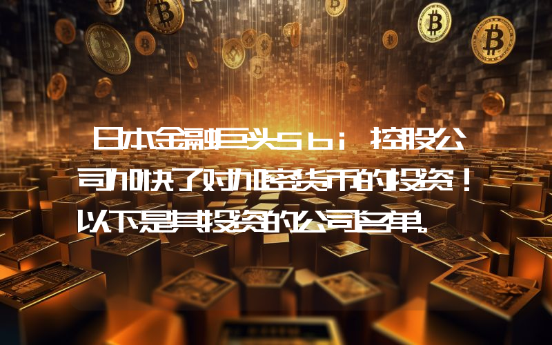 日本金融巨头Sbi控股公司加快了对加密货币的投资！以下是其投资的公司名单。