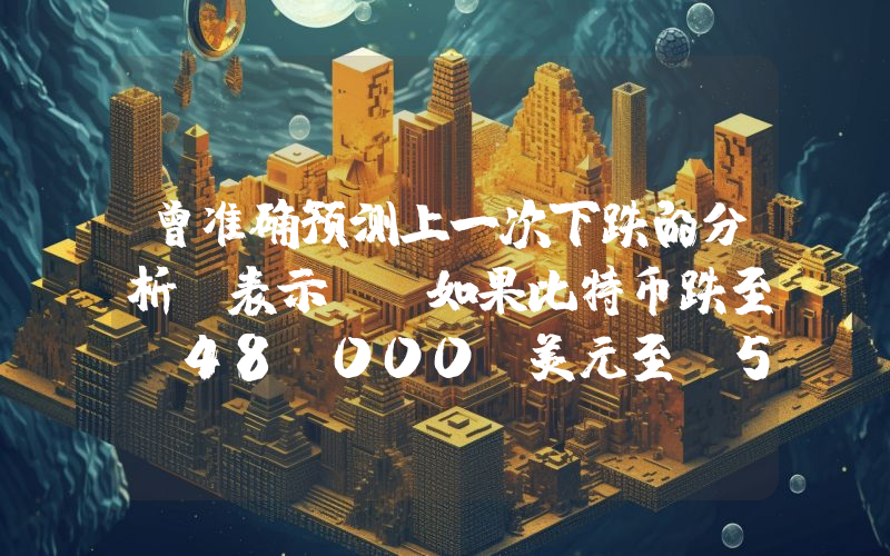 曾准确预测上一次下跌的分析师表示：“如果比特币跌至 48,000 美元至 50,000 美元，那将是一件好事。”