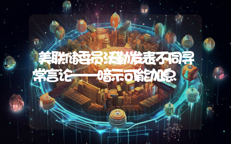 美联储委员沃勒发表不同寻常言论——暗示可能加息