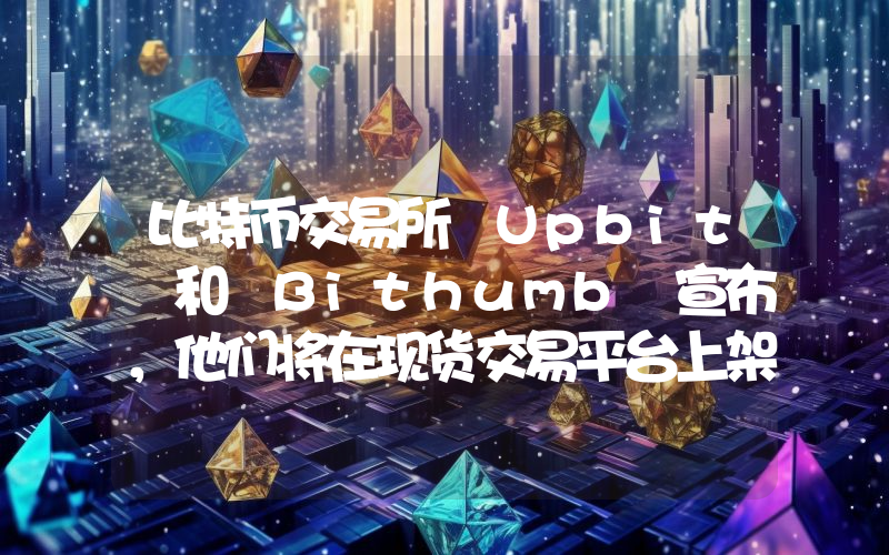 比特币交易所 Upbit 和 Bithumb 宣布，他们将在现货交易平台上架这种山寨币！