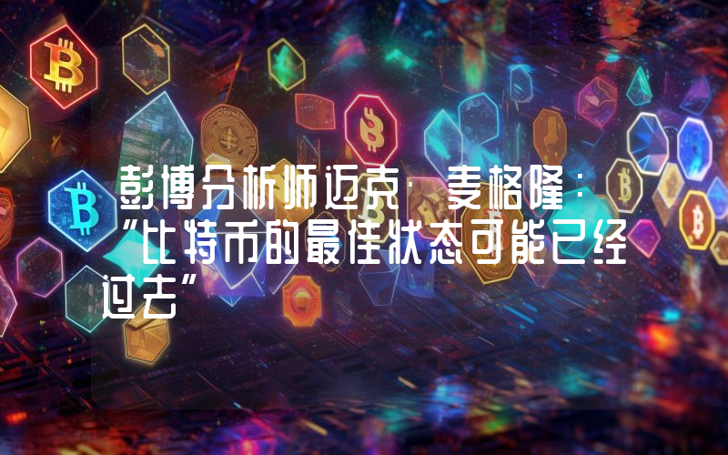 彭博分析师迈克·麦格隆：“比特币的最佳状态可能已经过去”