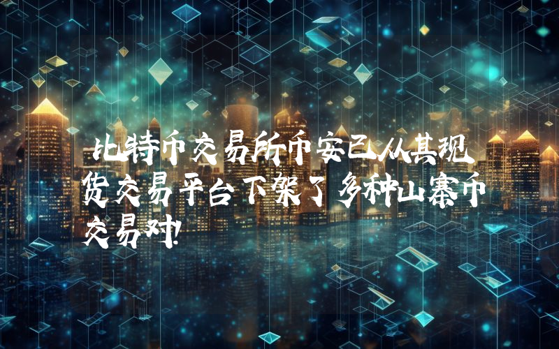 比特币交易所币安已从其现货交易平台下架了多种山寨币交易对！