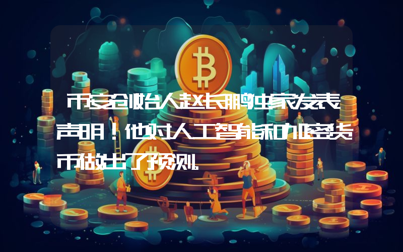 币安创始人赵长鹏独家发表声明！他对人工智能和加密货币做出了预测。
