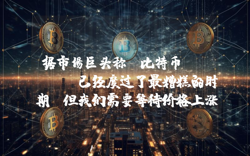 据市场巨头称，比特币（Btc）已经度过了最糟糕的时期！但我们需要等待价格上涨！原因如下……