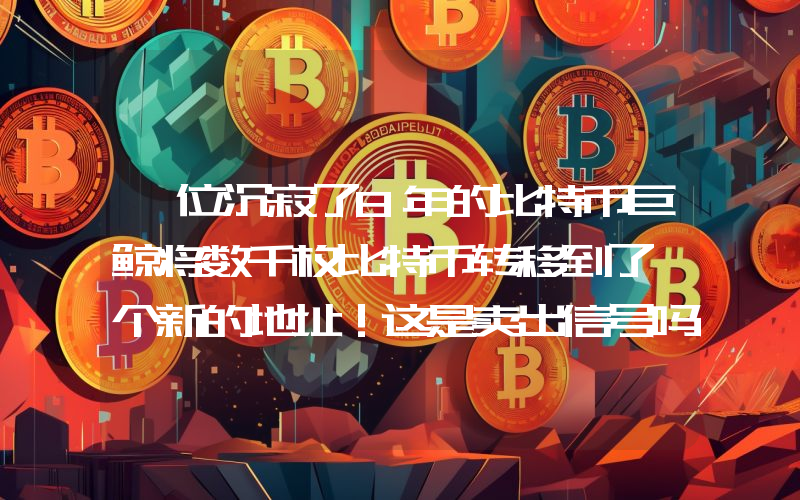 一位沉寂了8年的比特币巨鲸将数千枚比特币转移到了一个新的地址！这是卖出信号吗？详情如下。