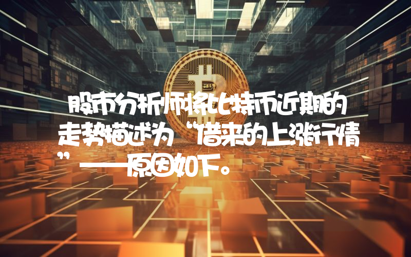 股市分析师将比特币近期的走势描述为“借来的上涨行情”——原因如下。