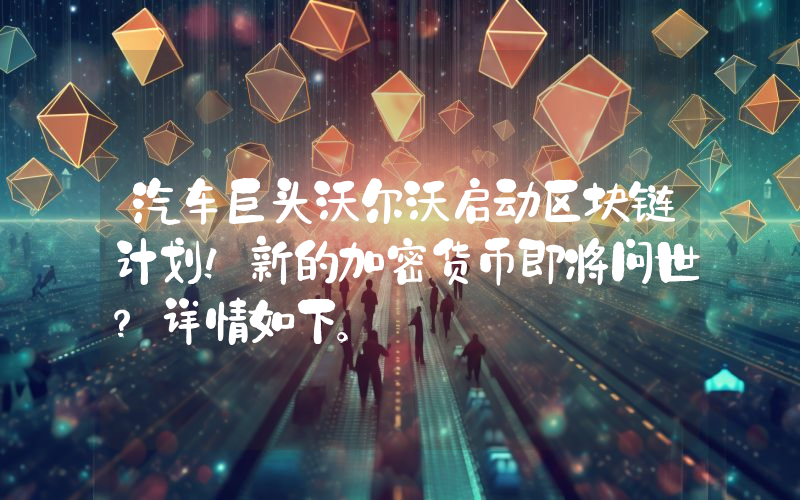 汽车巨头沃尔沃启动区块链计划！新的加密货币即将问世？详情如下。