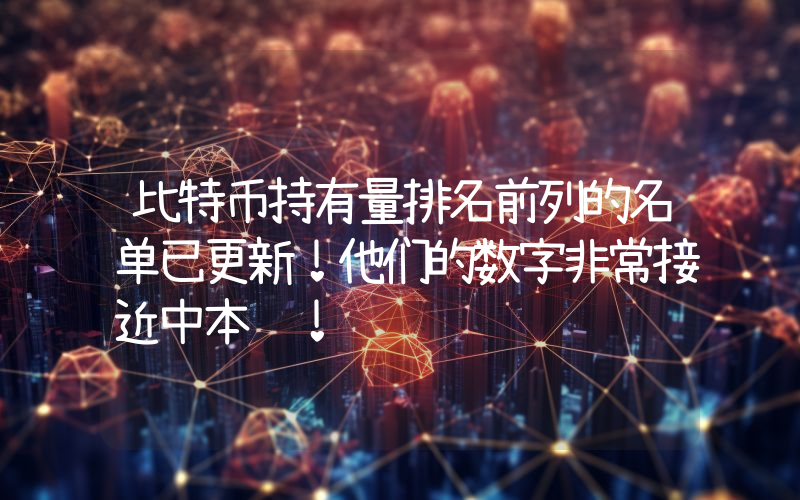 比特币持有量排名前列的名单已更新！他们的数字非常接近中本聪！