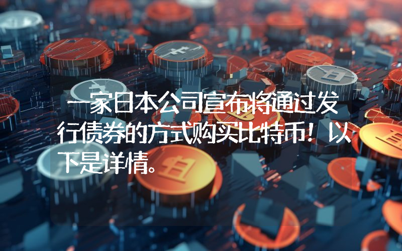 一家日本公司宣布将通过发行债券的方式购买比特币！以下是详情。