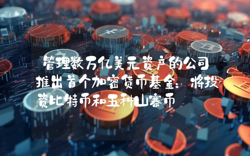 管理数万亿美元资产的公司推出首个加密货币基金：将投资比特币和五种山寨币