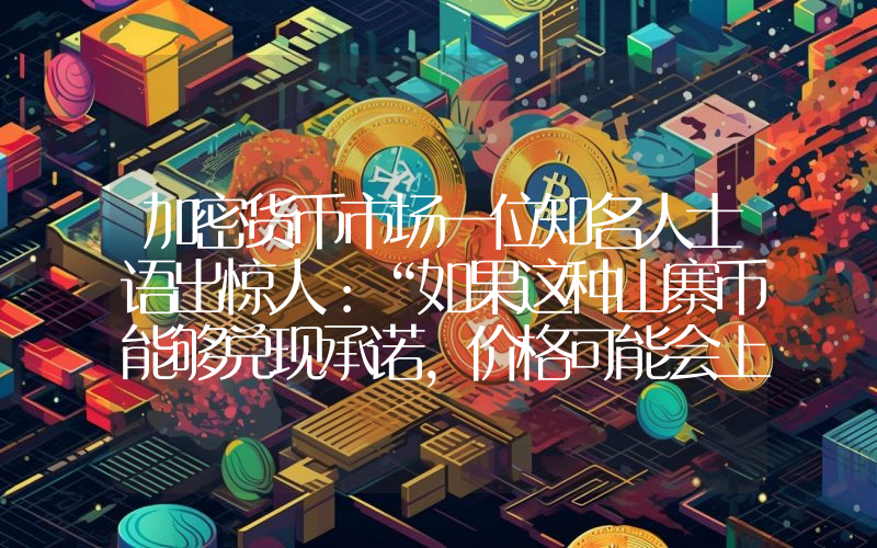 加密货币市场一位知名人士语出惊人：“如果这种山寨币能够兑现承诺，价格可能会上涨10-15倍”。