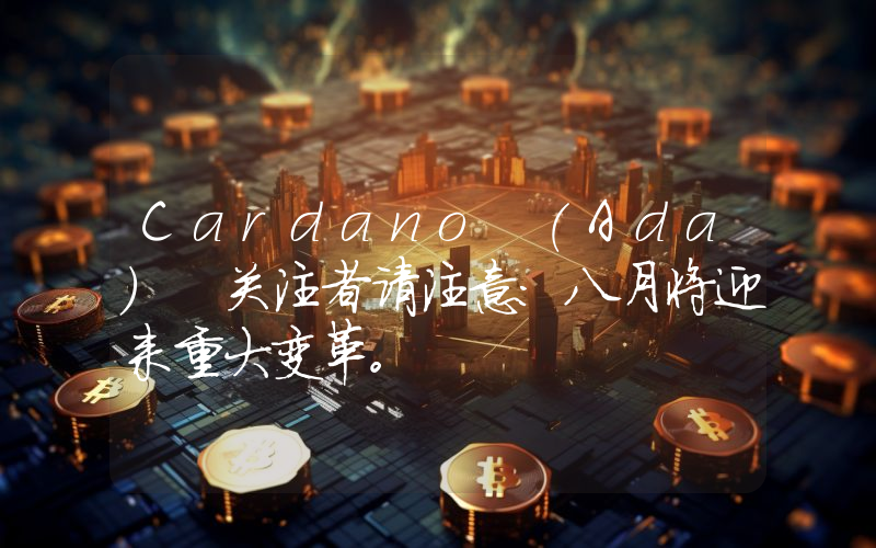Cardano (Ada) 关注者请注意：八月将迎来重大变革。