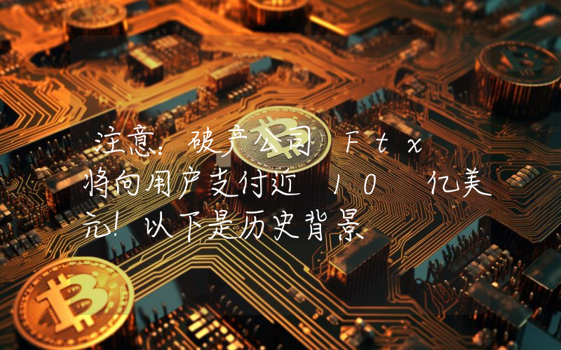 注意：破产公司 Ftx 将向用户支付近 10 亿美元！以下是历史背景