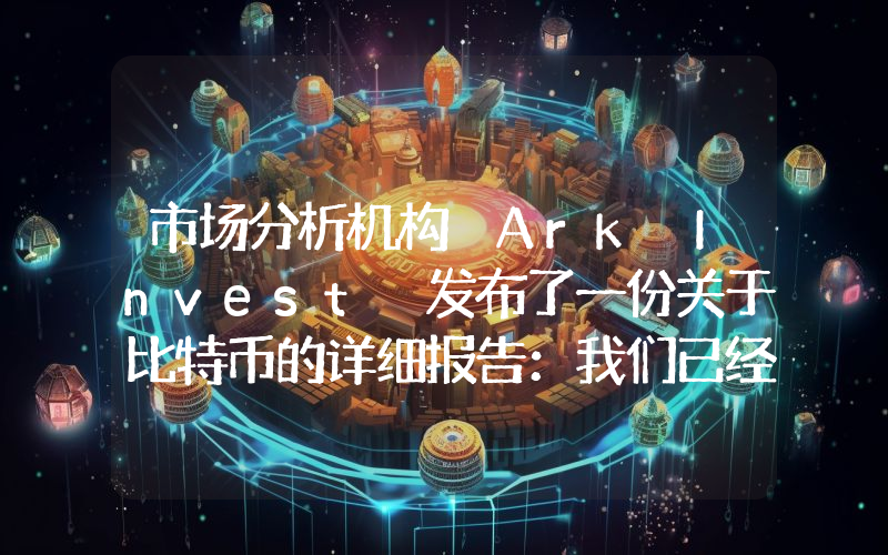 市场分析机构 Ark Invest 发布了一份关于比特币的详细报告：我们已经触底了吗？还是即将触底？