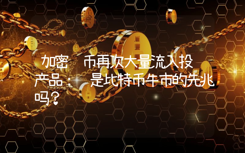加密货币再次大量流入投资产品：这是比特币牛市的先兆吗？