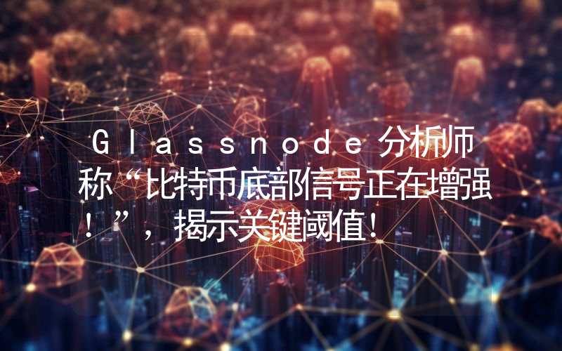 Glassnode分析师称“比特币底部信号正在增强！”，揭示关键阈值！