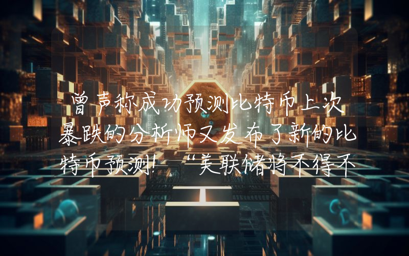 曾声称成功预测比特币上次暴跌的分析师又发布了新的比特币预测！“美联储将不得不印20万亿美元，比特币……”