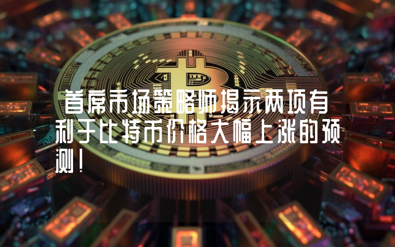 首席市场策略师揭示两项有利于比特币价格大幅上涨的预测！