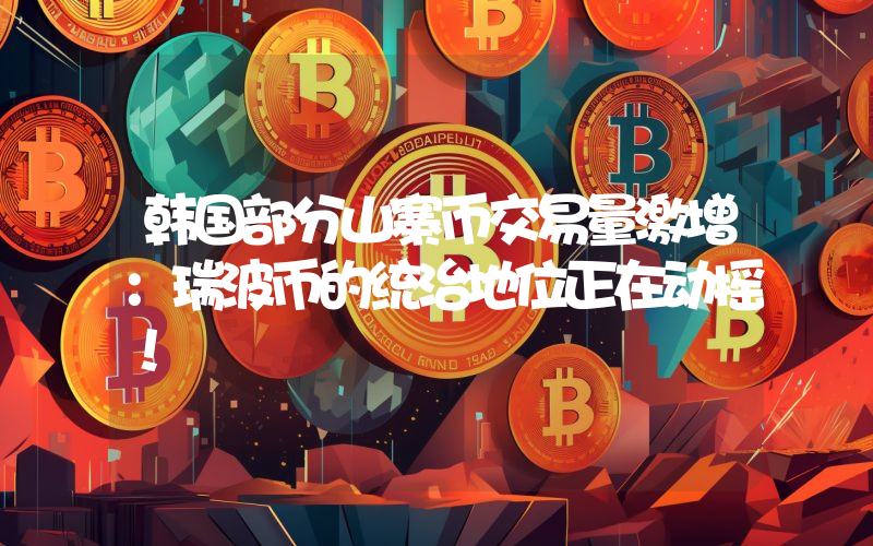 韩国部分山寨币交易量激增：瑞波币的统治地位正在动摇！