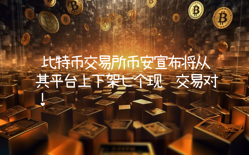 比特币交易所币安宣布将从其平台上下架七个现货交易对！