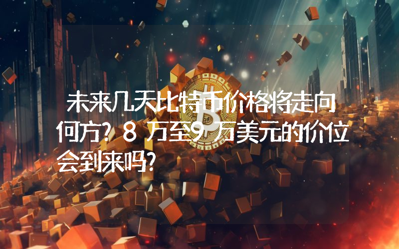 未来几天比特币价格将走向何方？8万至9万美元的价位会到来吗？