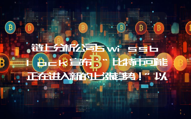 链上分析公司Swissblock宣布：“比特币可能正在进入新的上涨趋势！”以下是详情。