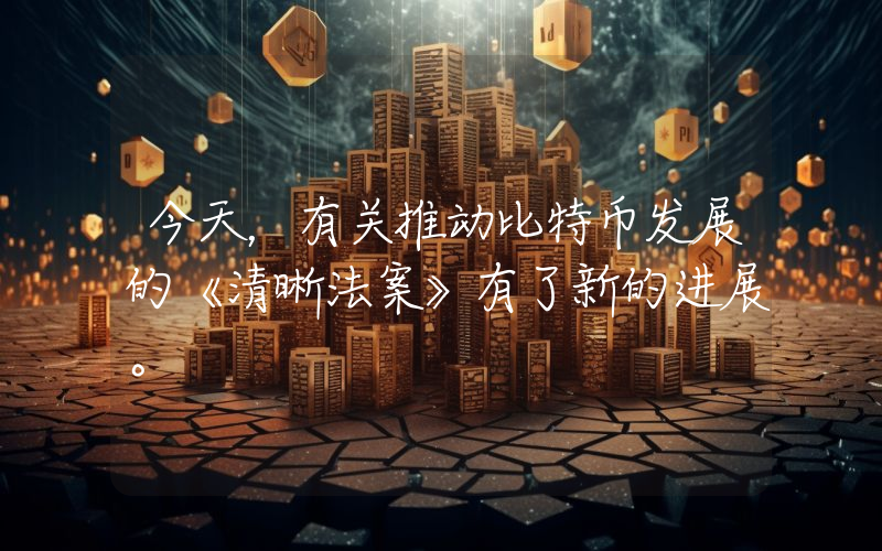 今天，有关推动比特币发展的《清晰法案》有了新的进展。