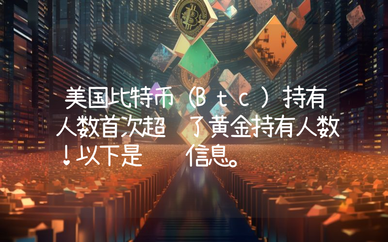 美国比特币（Btc）持有人数首次超过了黄金持有人数！以下是详细信息。