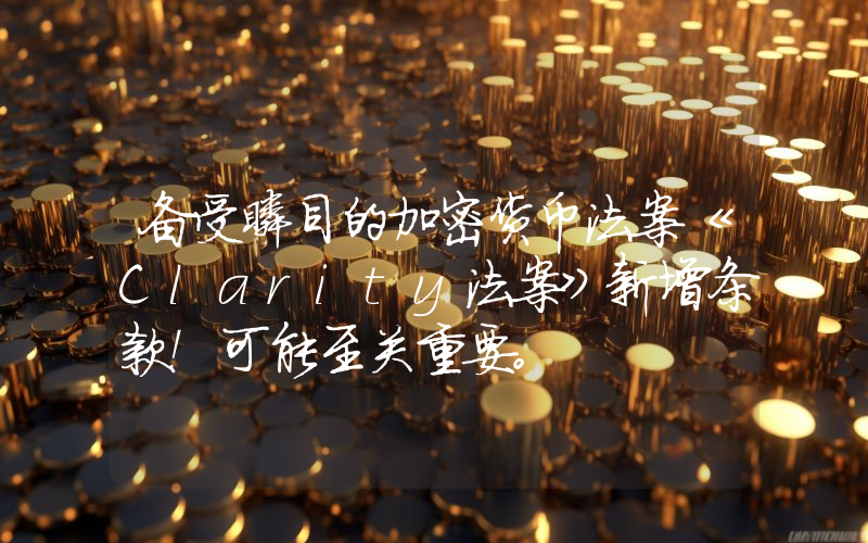 备受瞩目的加密货币法案《Clarity法案》新增条款！可能至关重要。