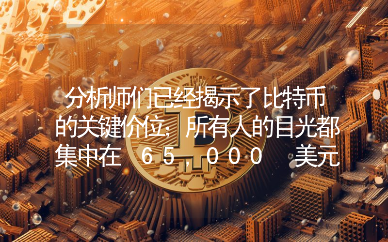 分析师们已经揭示了比特币的关键价位；所有人的目光都集中在 65,000 美元区间和美联储会议上。