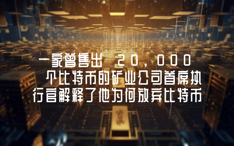 一家曾售出 20,000 个比特币的矿业公司首席执行官解释了他为何放弃比特币。