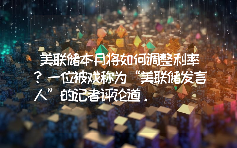 美联储本月将如何调整利率？一位被戏称为“美联储发言人”的记者评论道。