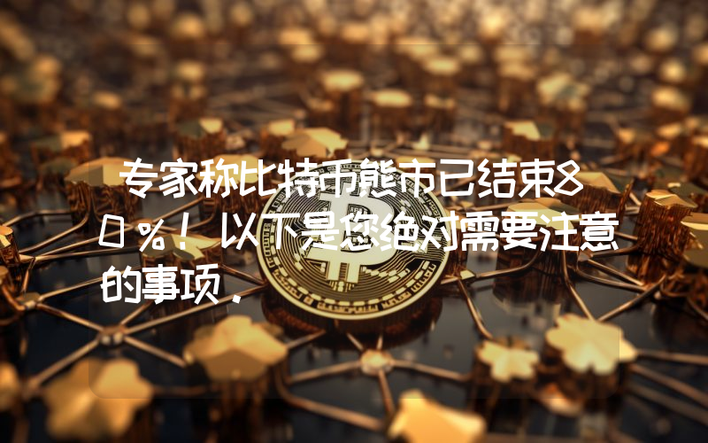 专家称比特币熊市已结束80%！以下是您绝对需要注意的事项。