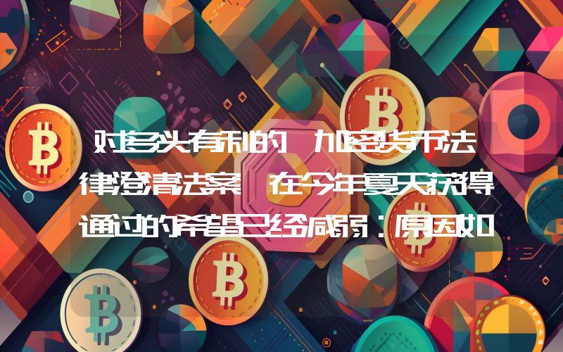 对多头有利的《加密货币法律澄清法案》在今年夏天获得通过的希望已经减弱：原因如下。