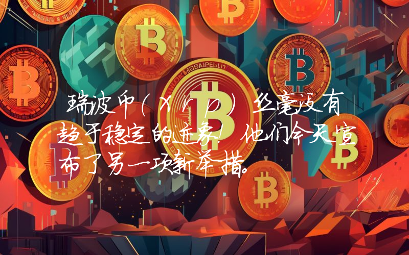 瑞波币（Xrp）丝毫没有趋于稳定的迹象！他们今天宣布了另一项新举措。