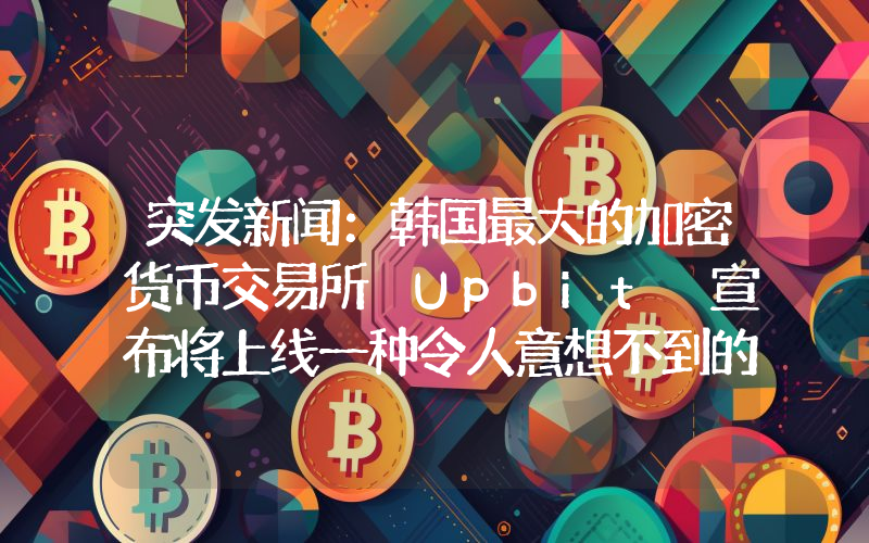 突发新闻：韩国最大的加密货币交易所 Upbit 宣布将上线一种令人意想不到的加密货币！