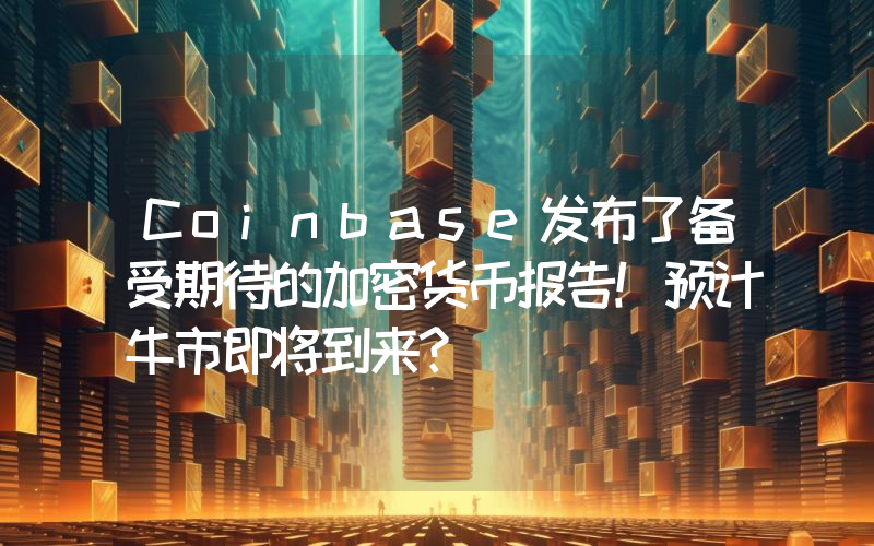 Coinbase发布了备受期待的加密货币报告！预计牛市即将到来？