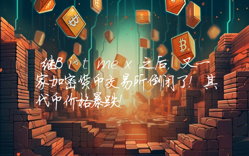 继Bitmex之后，又一家加密货币交易所倒闭了！其代币价格暴跌！