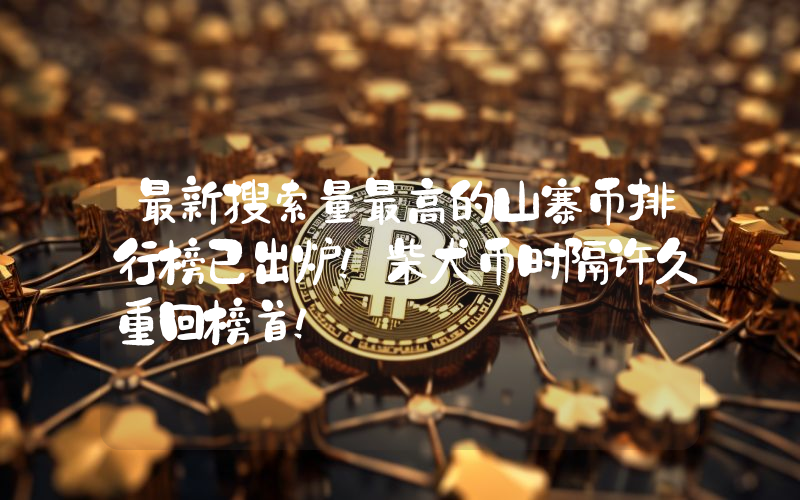 最新搜索量最高的山寨币排行榜已出炉！柴犬币时隔许久重回榜首！