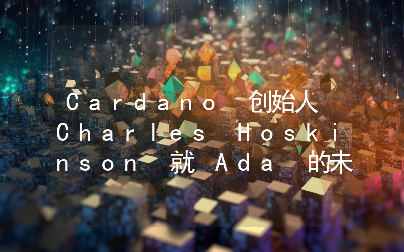 Cardano 创始人 Charles Hoskinson 就 Ada 的未来发表了独家声明。