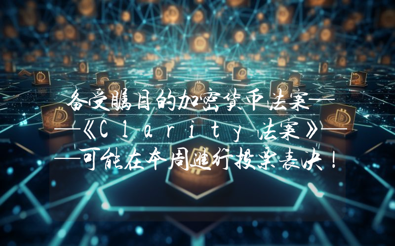 备受瞩目的加密货币法案——《Clarity法案》——可能在本周进行投票表决！但您需要了解一些事项。