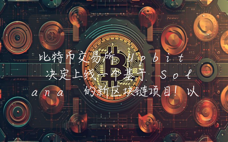 比特币交易所 Upbit 决定上线一个基于 Solana 的新区块链项目！以下是详细信息。