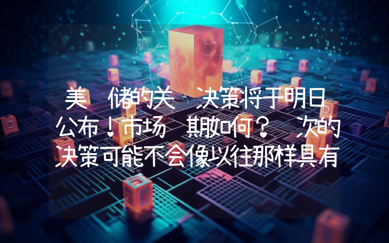 美联储的关键决策将于明日公布！市场预期如何？这次的决策可能不会像以往那样具有决定性！