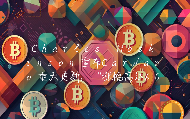 Charles Hoskinson宣布Cardano重大更新：“涨幅高达60倍……”