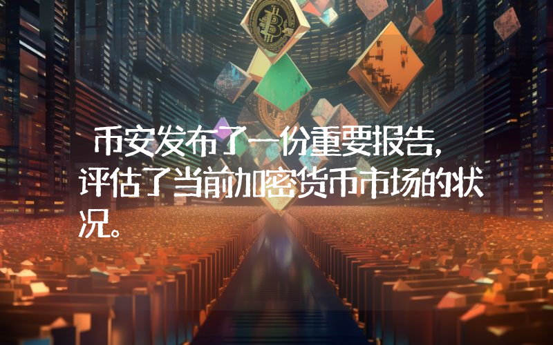币安发布了一份重要报告，评估了当前加密货币市场的状况。