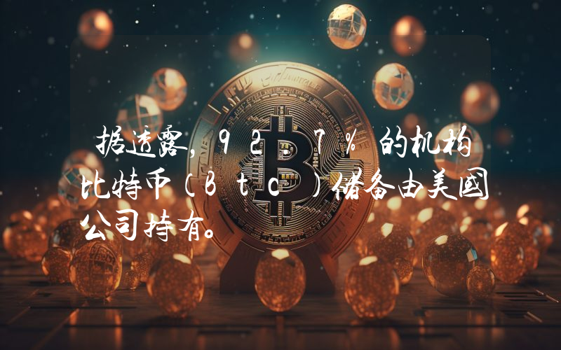 据透露，92.7%的机构比特币（Btc）储备由美国公司持有。