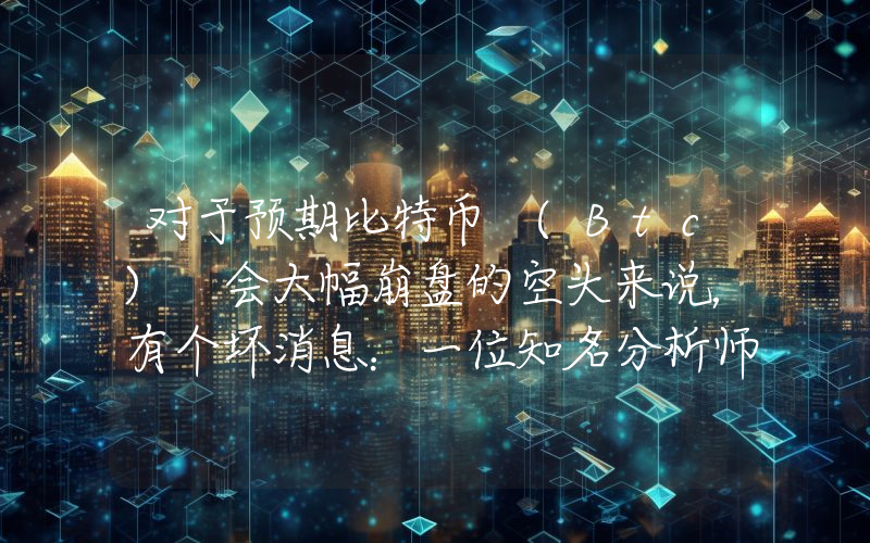 对于预期比特币 (Btc) 会大幅崩盘的空头来说，有个坏消息：一位知名分析师已经明确表态了！