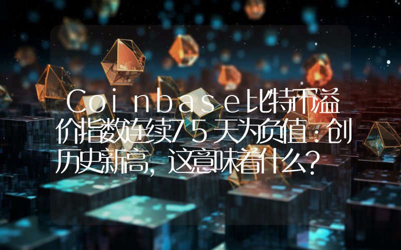 Coinbase比特币溢价指数连续75天为负值：创历史新高，这意味着什么？