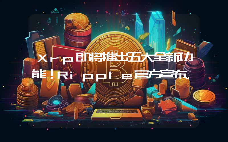 Xrp即将推出五大全新功能！Ripple官方宣布。