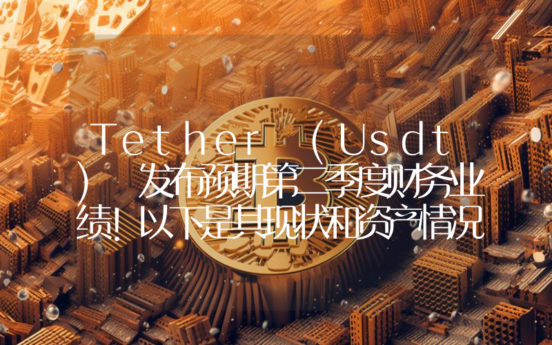 Tether (Usdt) 发布预期第二季度财务业绩！以下是其现状和资产情况。